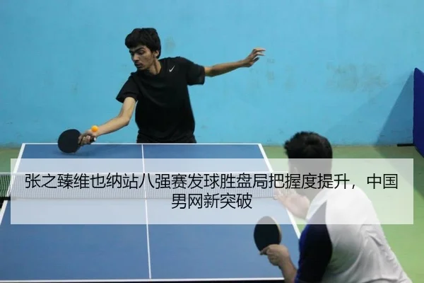 张之臻维也纳站八强赛发球胜盘局把握度提升，中国男网新突破